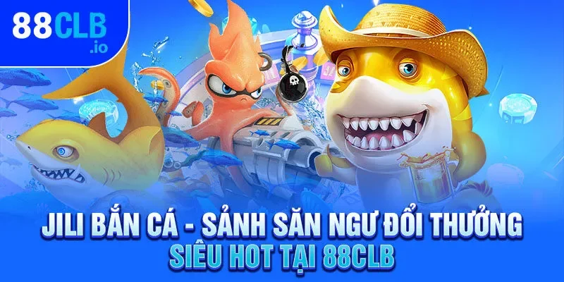 Jili Bắn Cá – Sảnh Săn Ngư Đổi Thưởng Siêu Hot Tại 88CLB